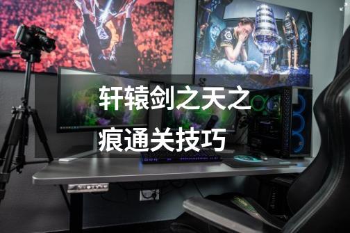 轩辕剑之天之痕通关技巧-第1张-游戏信息-龙启网