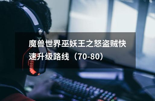 魔兽世界巫妖王之怒盗贼快速升级路线(70-80)-第1张-游戏信息-龙启网