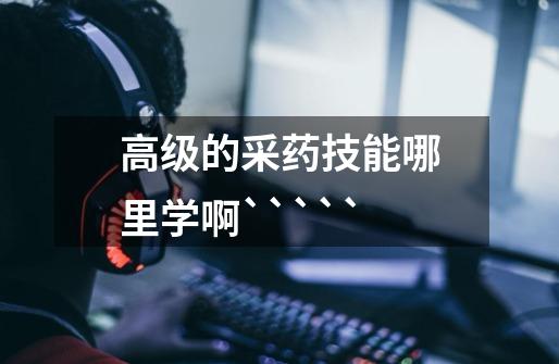 高级的采药技能哪里学啊`````-第1张-游戏信息-龙启网