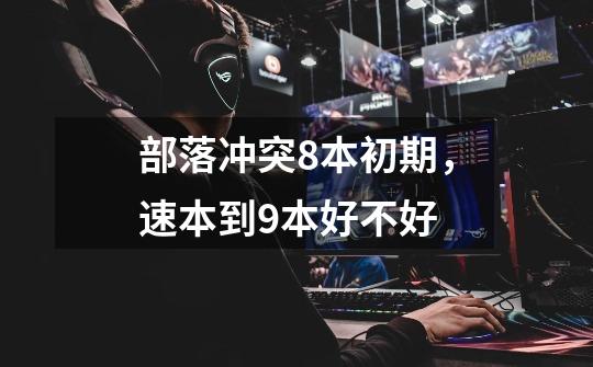 部落冲突8本初期，速本到9本好不好-第1张-游戏信息-龙启网