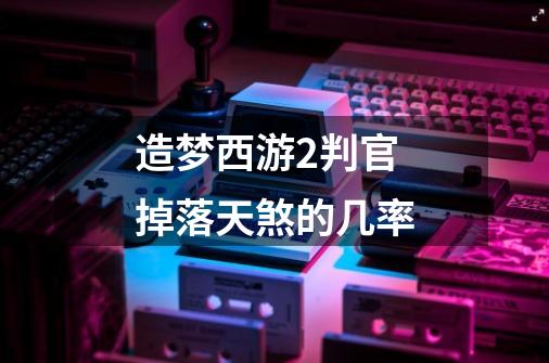造梦西游2判官掉落天煞的几率-第1张-游戏信息-龙启网
