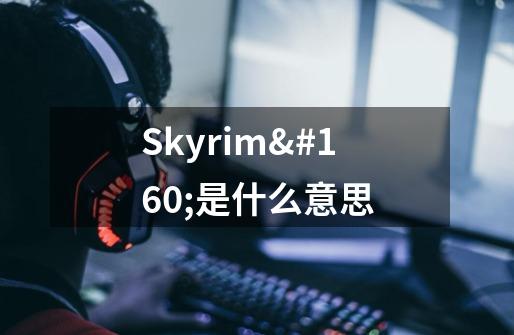 Skyrim 是什么意思-第1张-游戏信息-龙启网