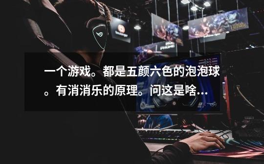 一个游戏。都是五颜六色的泡泡球。有消消乐的原理。问这是啥游戏-第1张-游戏信息-龙启网