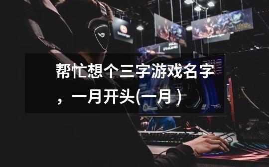 帮忙想个三字游戏名字，一月开头(一月 )-第1张-游戏信息-龙启网