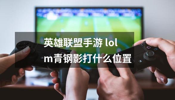 英雄联盟手游 lolm青钢影打什么位置-第1张-游戏信息-龙启网