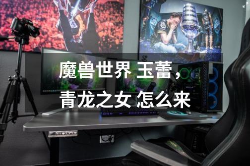 魔兽世界 玉蕾,青龙之女 怎么来-第1张-游戏信息-龙启网