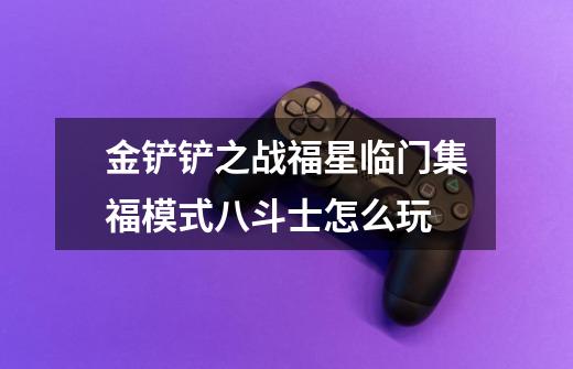 金铲铲之战福星临门集福模式八斗士怎么玩-第1张-游戏信息-龙启网