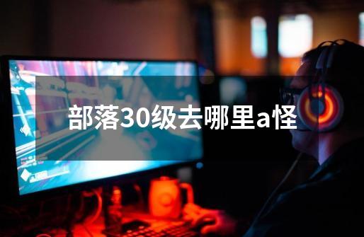 部落30级去哪里a怪-第1张-游戏信息-龙启网