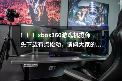 !!!xbox360游戏机摄像头下边有点松动,请问大家的都是这样吗,这样的问题属于正常还是有毛病啊!!-第1张-游戏信息-龙启网
