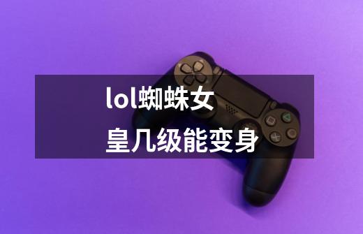 lol蜘蛛女皇几级能变身-第1张-游戏信息-龙启网