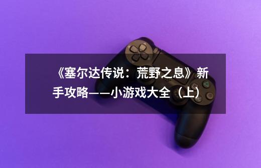 《塞尔达传说:荒野之息》新手攻略——小游戏大全(上)-第1张-游戏信息-龙启网