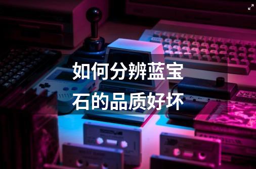 如何分辨蓝宝石的品质好坏-第1张-游戏信息-龙启网