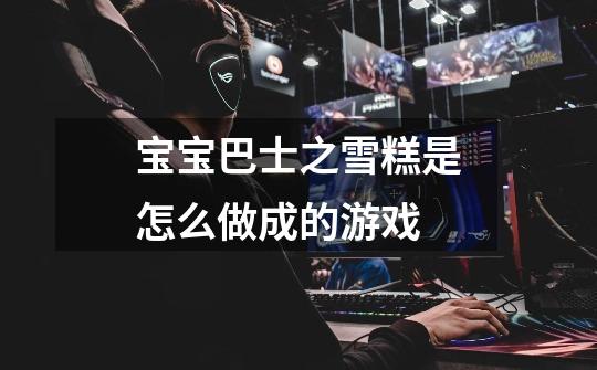 宝宝巴士之雪糕是怎么做成的游戏-第1张-游戏信息-龙启网