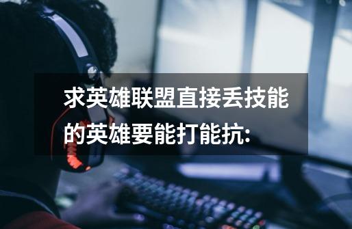 求英雄联盟直接丢技能的英雄要能打能抗:-第1张-游戏信息-龙启网