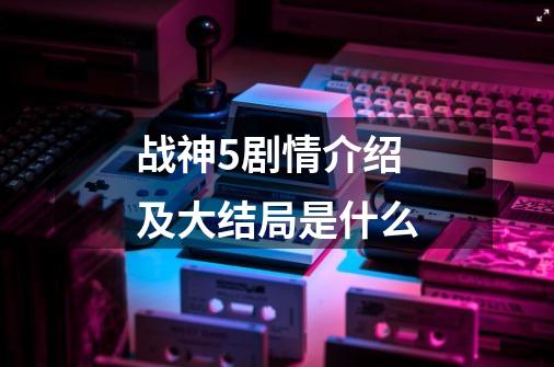 战神5剧情介绍及大结局是什么-第1张-游戏信息-龙启网