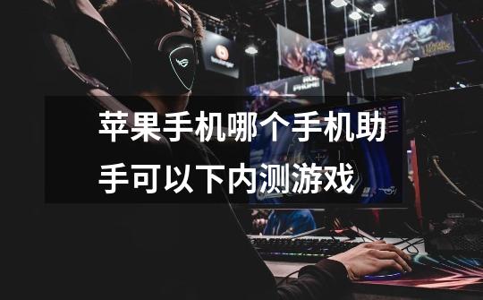 苹果手机哪个手机助手可以下内测游戏-第1张-游戏信息-龙启网