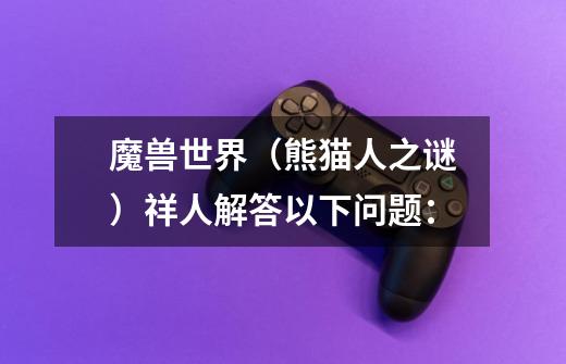 魔兽世界(熊猫人之谜)祥人解答以下问题:-第1张-游戏信息-龙启网