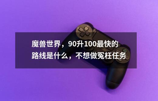 魔兽世界,90升100最快的路线是什么,不想做冤枉任务-第1张-游戏信息-龙启网