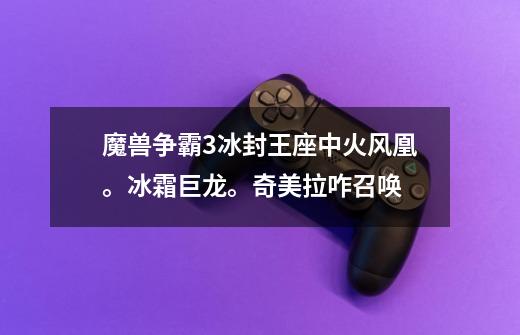 魔兽争霸3冰封王座中火风凰。冰霜巨龙。奇美拉咋召唤-第1张-游戏信息-龙启网