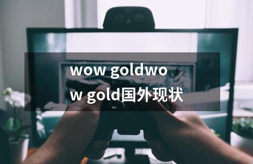 wow goldwow gold国外现状-第1张-游戏信息-龙启网