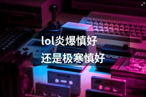 lol炎爆慎好还是极寒慎好-第1张-游戏信息-龙启网