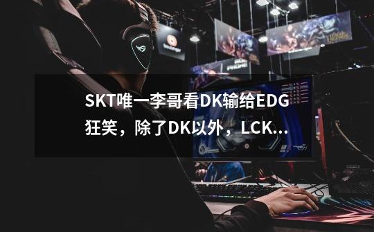 SKT唯一李哥看DK输给EDG狂笑,除了DK以外,LCK没有人希望DK赢-第1张-游戏信息-龙启网