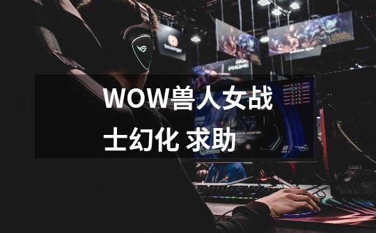 WOW兽人女战士幻化 求助-第1张-游戏信息-龙启网