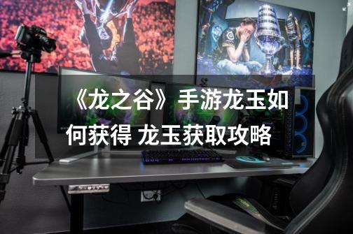 《龙之谷》手游龙玉如何获得 龙玉获取攻略-第1张-游戏信息-龙启网