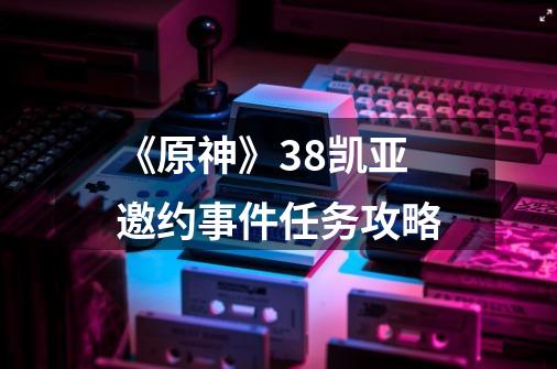 《原神》3.8凯亚邀约事件任务攻略-第1张-游戏信息-龙启网