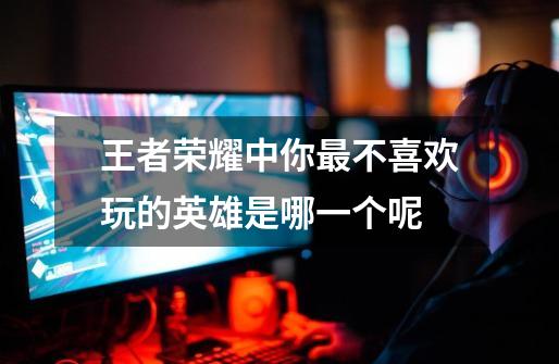 王者荣耀中你最不喜欢玩的英雄是哪一个呢-第1张-游戏信息-龙启网