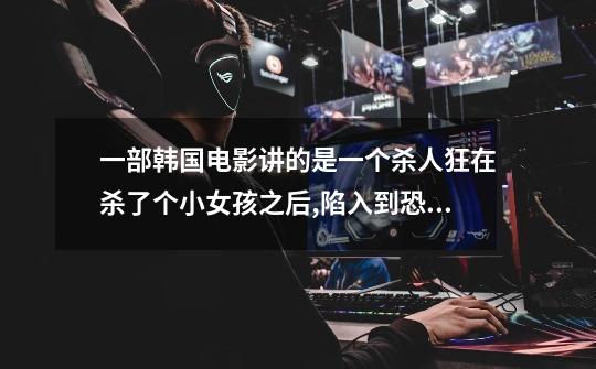 一部韩国电影讲的是一个杀人狂在杀了个小女孩之后,陷入到恐怖中,最后...-第1张-游戏信息-龙启网