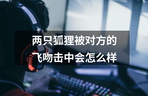 两只狐狸被对方的飞吻击中会怎么样-第1张-游戏信息-龙启网