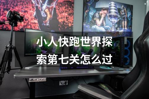 小人快跑世界探索第七关怎么过-第1张-游戏信息-龙启网