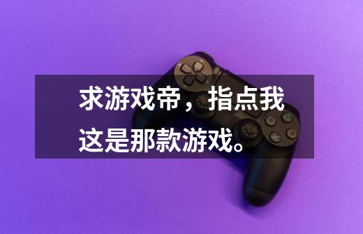 求游戏帝,指点我这是那款游戏。-第1张-游戏信息-龙启网