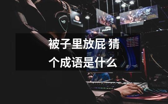 被子里放屁 猜个成语是什么-第1张-游戏信息-龙启网
