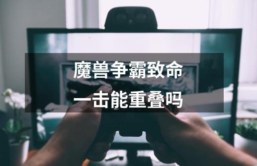 魔兽争霸致命一击能重叠吗-第1张-游戏信息-龙启网