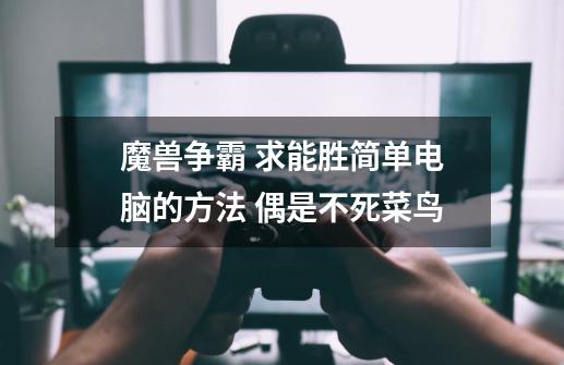 魔兽争霸 求能胜简单电脑的方法 偶是不死菜鸟-第1张-游戏信息-龙启网