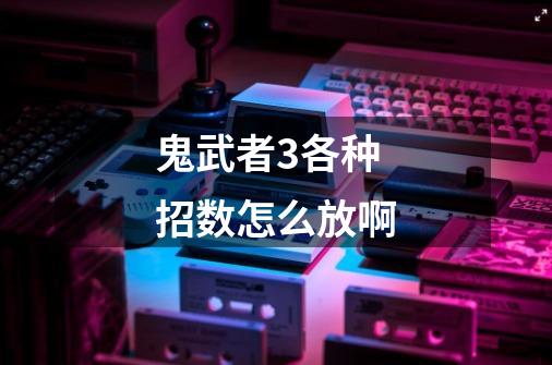 鬼武者3各种招数怎么放啊-第1张-游戏信息-龙启网