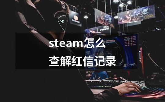 steam怎么查解红信记录-第1张-游戏信息-龙启网