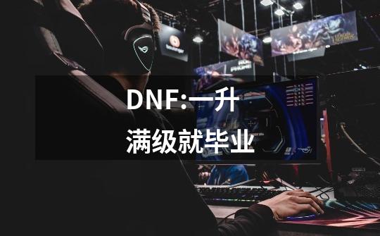 DNF:一升满级就毕业-第1张-游戏信息-龙启网