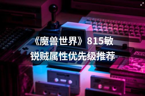 《魔兽世界》8.15敏锐贼属性优先级推荐-第1张-游戏信息-龙启网