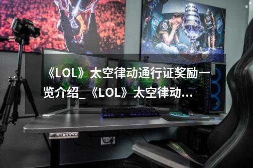 《LOL》太空律动通行证奖励一览介绍_《LOL》太空律动通行证奖励一览是什么-第1张-游戏信息-龙启网