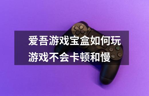 爱吾游戏宝盒如何玩游戏不会卡顿和慢-第1张-游戏信息-龙启网