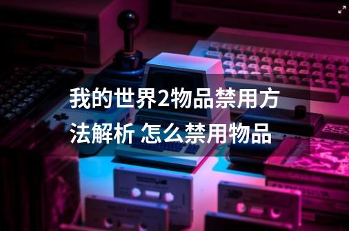 我的世界2物品禁用方法解析 怎么禁用物品-第1张-游戏信息-龙启网