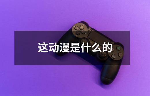 这动漫是什么的-第1张-游戏信息-龙启网