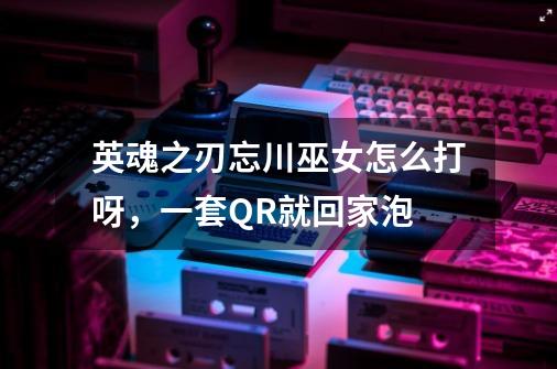 英魂之刃忘川巫女怎么打呀,一套QR就回家泡-第1张-游戏信息-龙启网