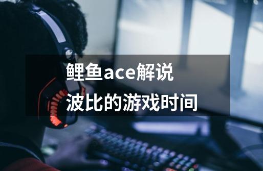 鲤鱼ace解说波比的游戏时间-第1张-游戏信息-龙启网