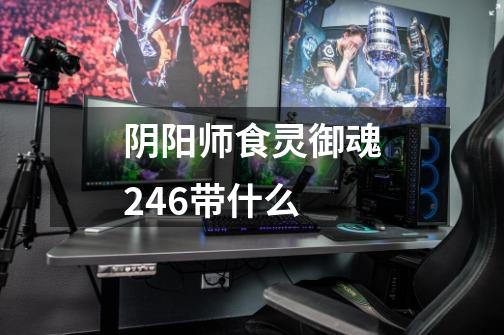 阴阳师食灵御魂246带什么-第1张-游戏信息-龙启网