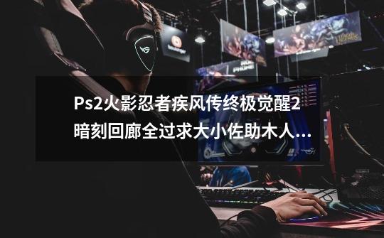 Ps2火影忍者疾风传终极觉醒2暗刻回廊全过求大小佐助木人形出现地区-第1张-游戏信息-龙启网