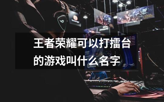 王者荣耀可以打擂台的游戏叫什么名字-第1张-游戏信息-龙启网